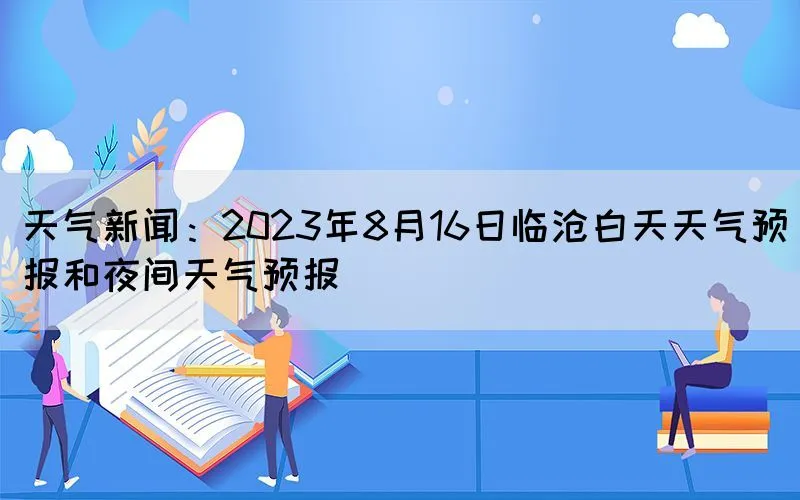 天气新闻：2023年8月16日临沧白天天气预报和夜间天气预报