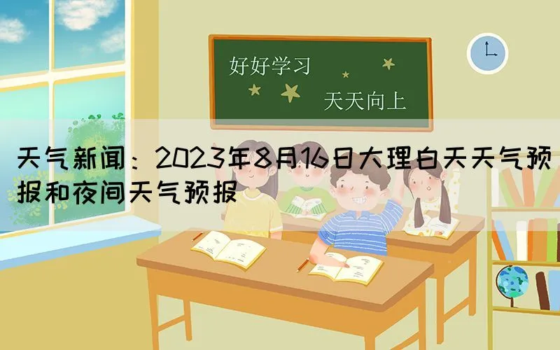 天气新闻：2023年8月16日大理白天天气预报和夜间天气预报