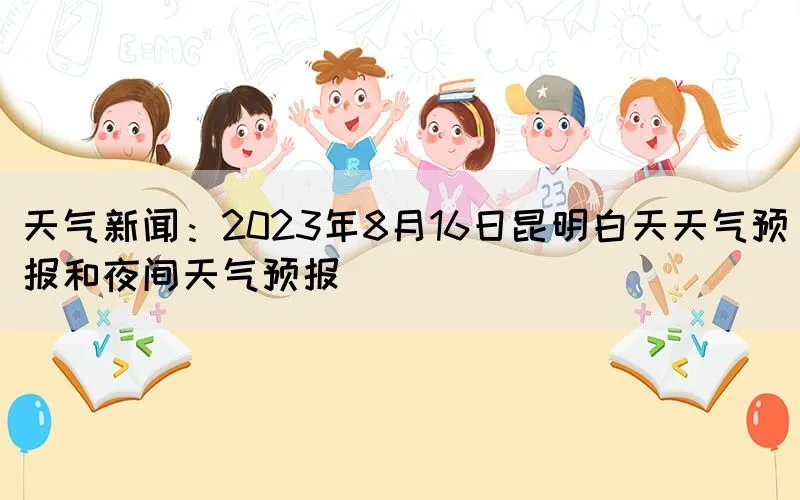 天气新闻：2023年8月16日昆明白天天气预报和夜间天气预报