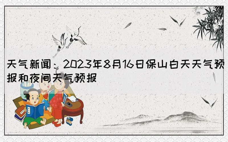 天气新闻：2023年8月16日保山白天天气预报和夜间天气预报