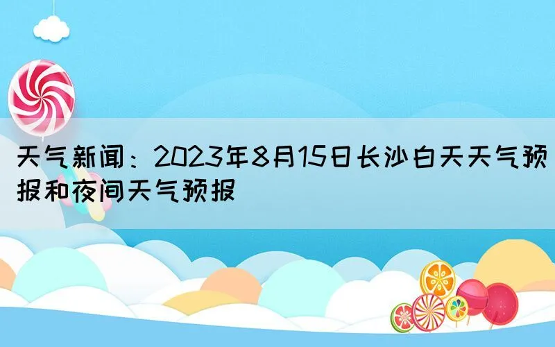 天气新闻：2023年8月15日长沙白天天气预报和夜间天气预报