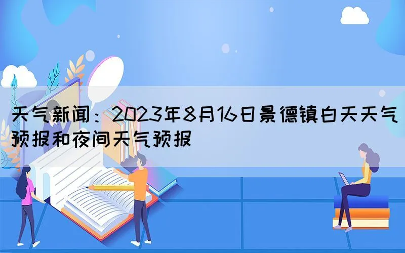 天气新闻：2023年8月16日景德镇白天天气预报和夜间天气预报