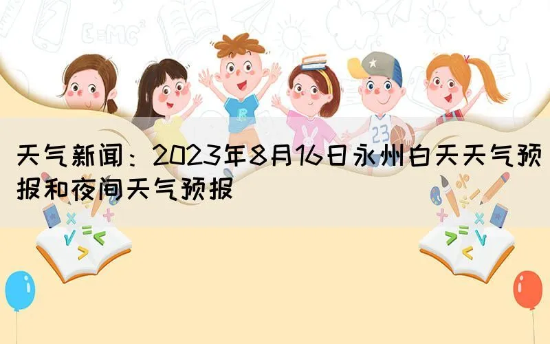 天气新闻：2023年8月16日永州白天天气预报和夜间天气预报