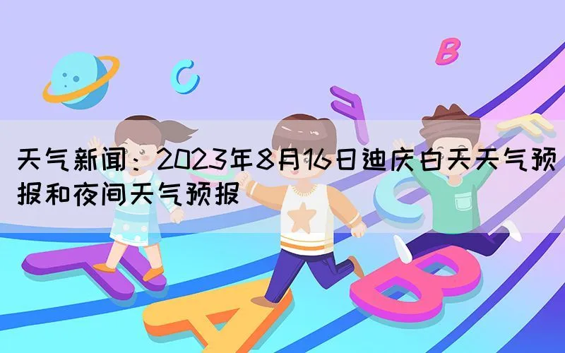 天气新闻：2023年8月16日迪庆白天天气预报和夜间天气预报