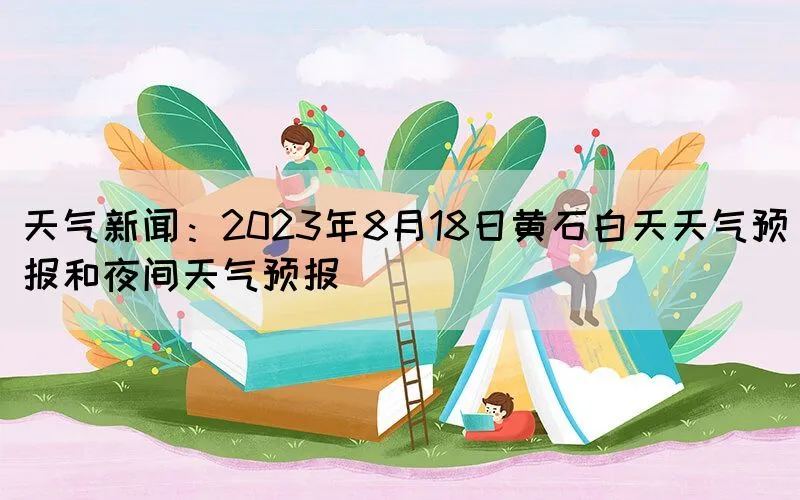 天气新闻：2023年8月18日黄石白天天气预报和夜间天气预报