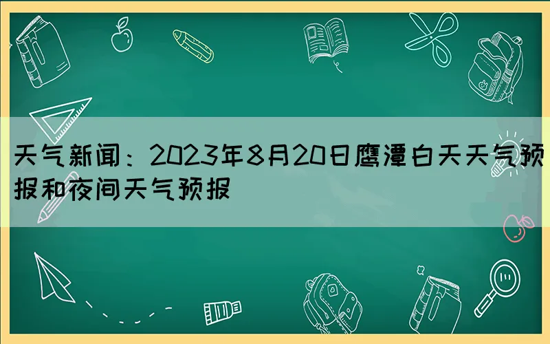 天气新闻：2023年8月20日鹰潭白天天气预报和夜间天气预报