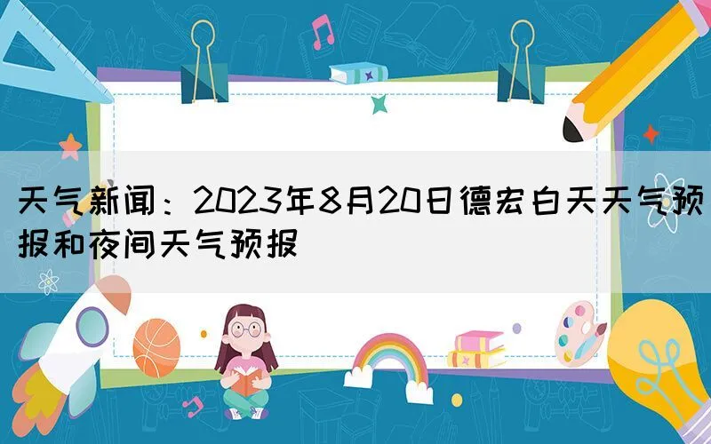 天气新闻：2023年8月20日德宏白天天气预报和夜间天气预报