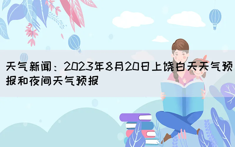 天气新闻：2023年8月20日上饶白天天气预报和夜间天气预报