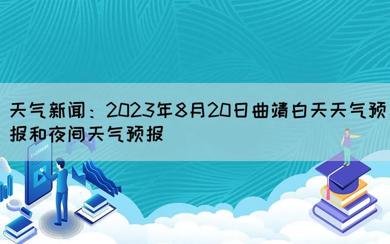 天气新闻：2023年8月20日曲靖白天天气预报和夜间天气预报