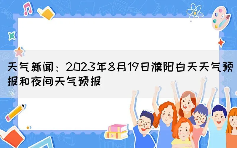 天气新闻：2023年8月19日濮阳白天天气预报和夜间天气预报