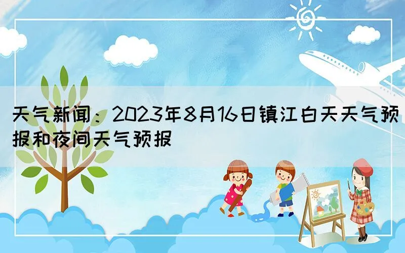 天气新闻：2023年8月16日镇江白天天气预报和夜间天气预报