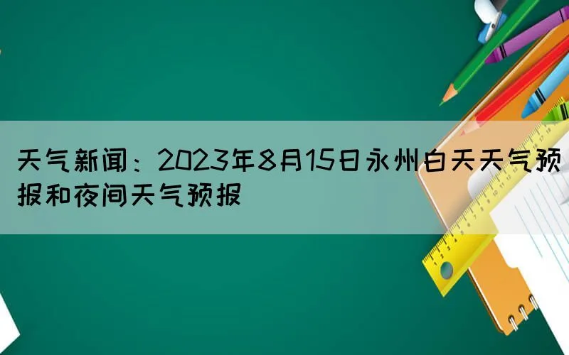 天气新闻：2023年8月15日永州白天天气预报和夜间天气预报