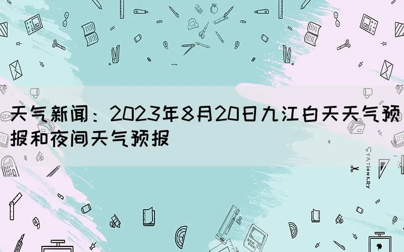 天气新闻：2023年8月20日九江白天天气预报和夜间天气预报