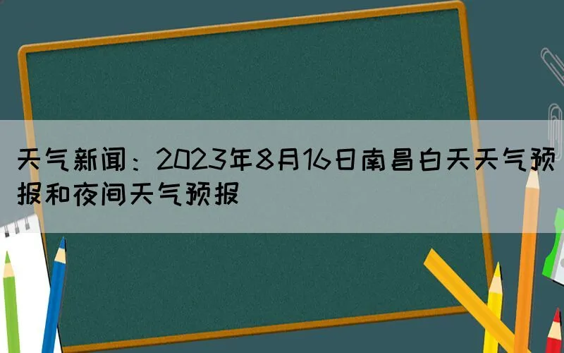 天气新闻：2023年8月16日南昌白天天气预报和夜间天气预报