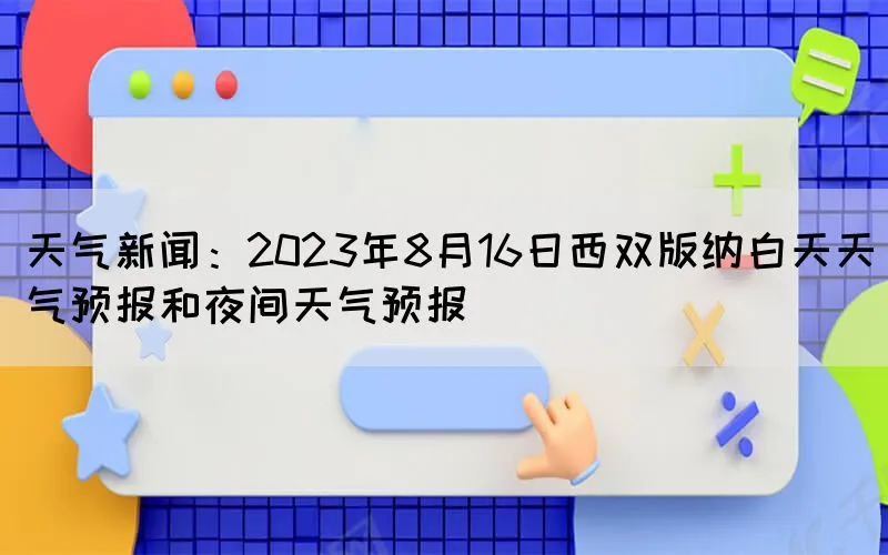 天气新闻：2023年8月16日西双版纳白天天气预报和夜间天气预报