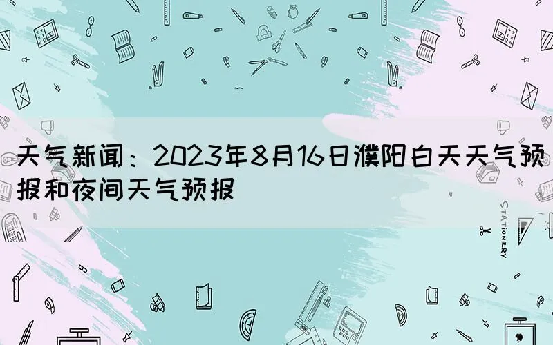 天气新闻：2023年8月16日濮阳白天天气预报和夜间天气预报