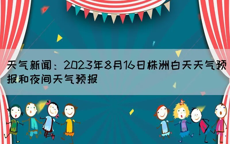 天气新闻：2023年8月16日株洲白天天气预报和夜间天气预报