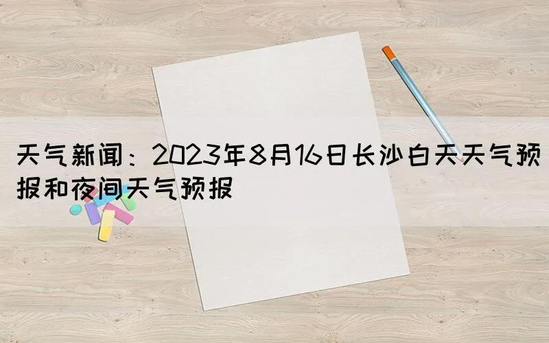 天气新闻：2023年8月16日长沙白天天气预报和夜间天气预报