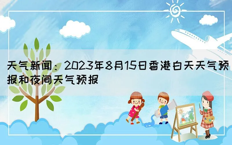 天气新闻：2023年8月15日香港白天天气预报和夜间天气预报