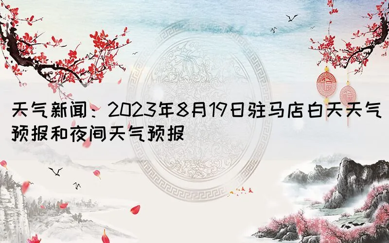 天气新闻：2023年8月19日驻马店白天天气预报和夜间天气预报