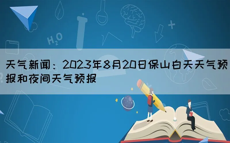 天气新闻：2023年8月20日保山白天天气预报和夜间天气预报