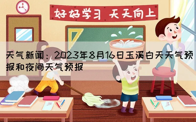 天气新闻：2023年8月16日玉溪白天天气预报和夜间天气预报