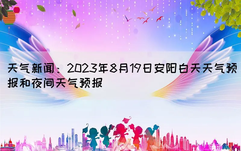 天气新闻：2023年8月19日安阳白天天气预报和夜间天气预报