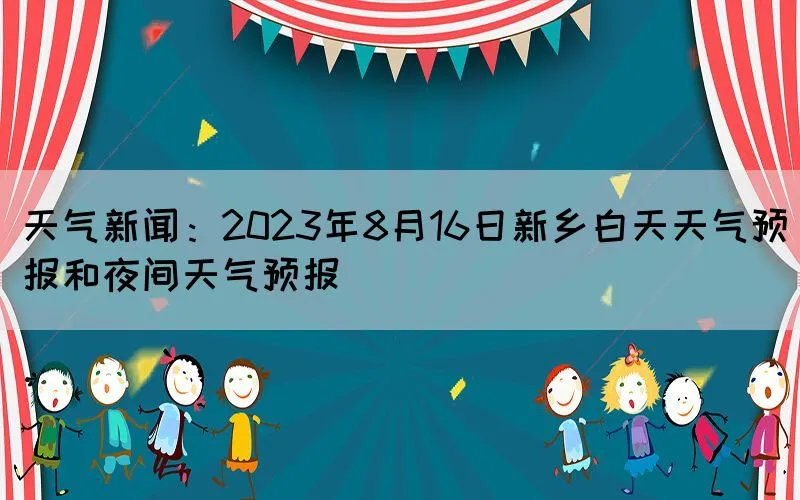 天气新闻：2023年8月16日新乡白天天气预报和夜间天气预报