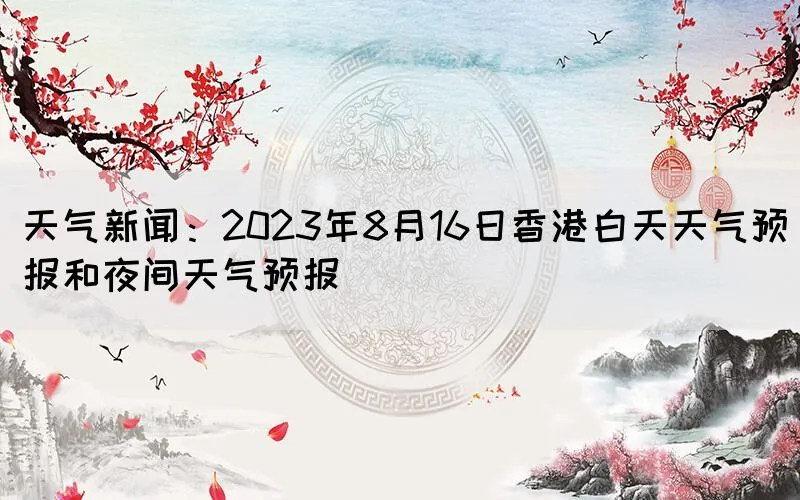 天气新闻：2023年8月16日香港白天天气预报和夜间天气预报