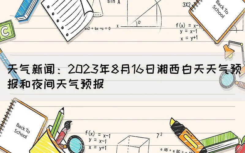 天气新闻：2023年8月16日湘西白天天气预报和夜间天气预报