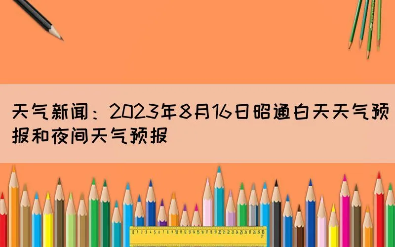 天气新闻：2023年8月16日昭通白天天气预报和夜间天气预报