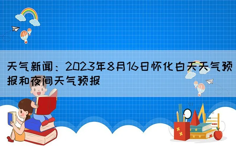 天气新闻：2023年8月16日怀化白天天气预报和夜间天气预报