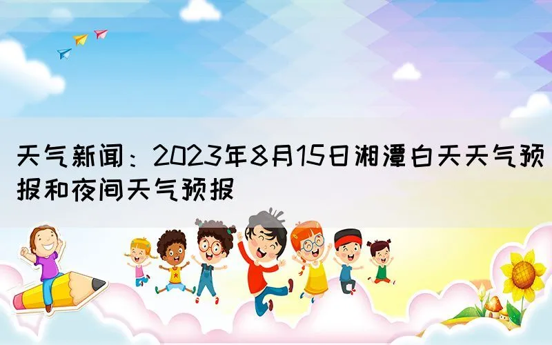 天气新闻：2023年8月15日湘潭白天天气预报和夜间天气预报