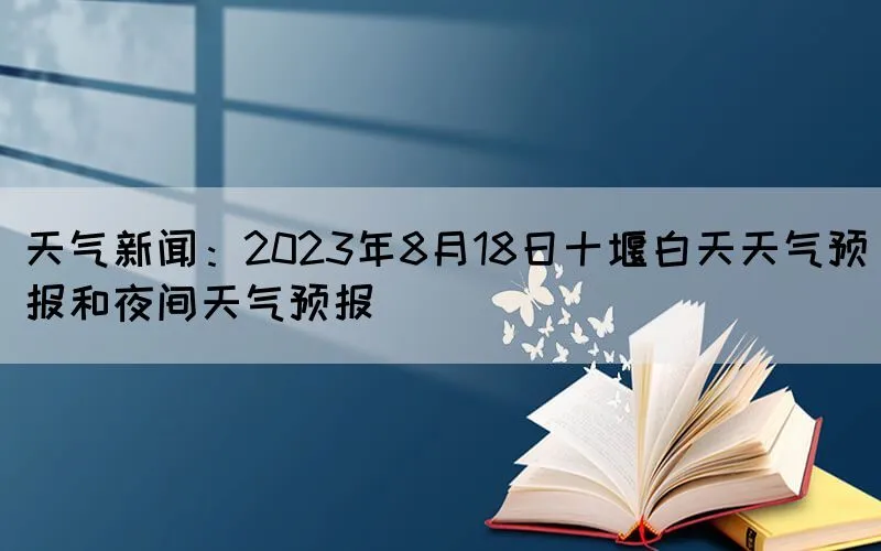 天气新闻：2023年8月18日十堰白天天气预报和夜间天气预报