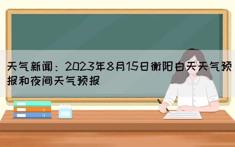 天气新闻：2023年8月15日衡阳白天天气预报和夜间天气预报