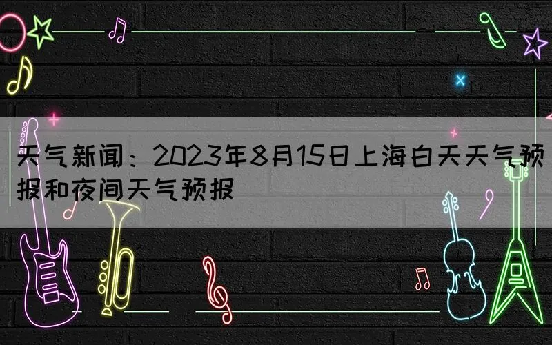 天气新闻：2023年8月15日上海白天天气预报和夜间天气预报