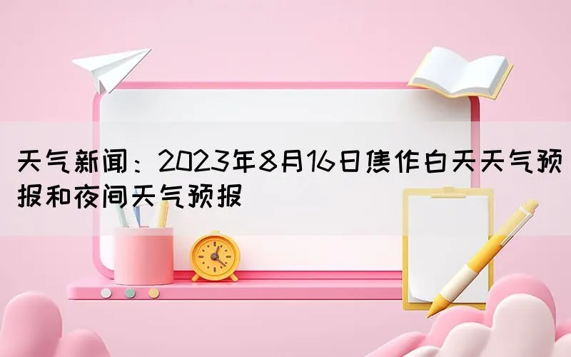 天气新闻：2023年8月16日焦作白天天气预报和夜间天气预报