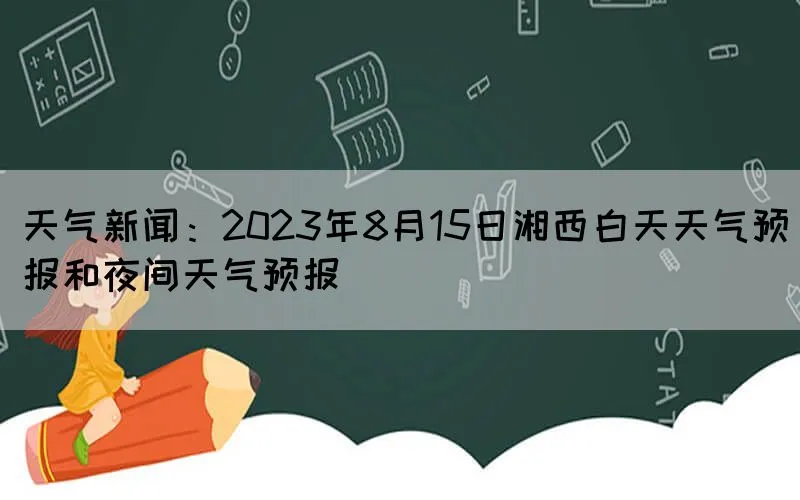 天气新闻：2023年8月15日湘西白天天气预报和夜间天气预报