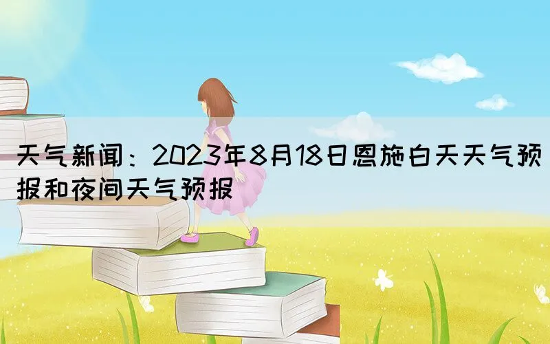 天气新闻：2023年8月18日恩施白天天气预报和夜间天气预报