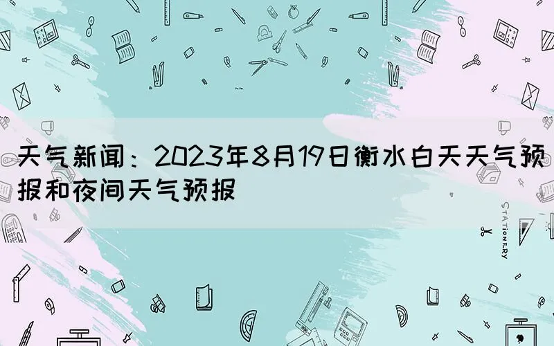 天气新闻：2023年8月19日衡水白天天气预报和夜间天气预报