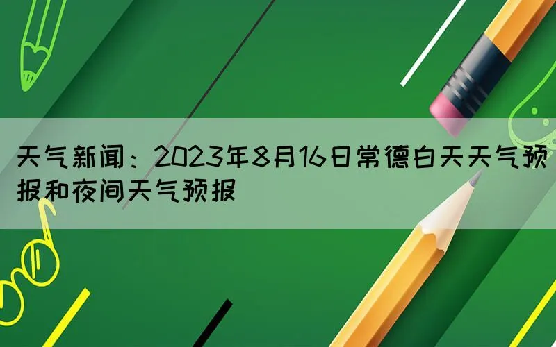 天气新闻：2023年8月16日常德白天天气预报和夜间天气预报