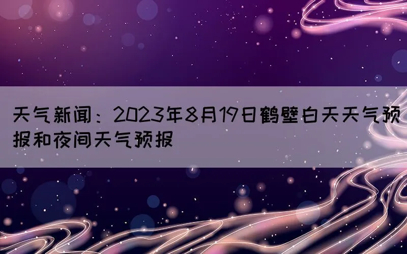 天气新闻：2023年8月19日鹤壁白天天气预报和夜间天气预报